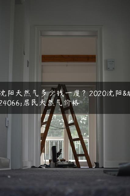 沈阳天然气多少钱一度？2020沈阳市居民天然气价格