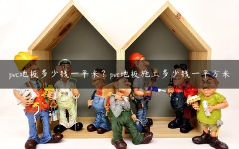 pvc地板多少钱一平米？pvc地板施工多少钱一平方米