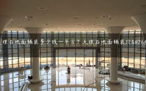 大理石地面铺装多少钱一平方？大理石地面铺装价格